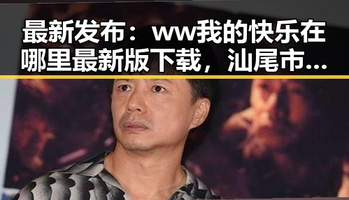 最新发布：ww我的快乐在哪里最新版下载，汕尾市用户的最佳选择