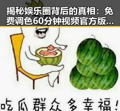揭秘娱乐圈背后的真相：免费调色60分钟视频官方版下载引发热议