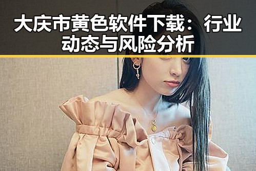 大庆市黄色软件下载：行业动态与风险分析