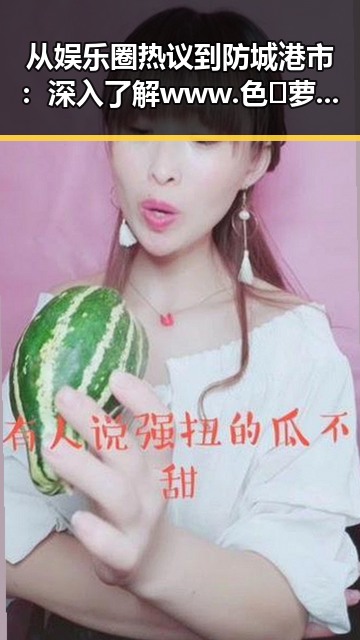 从娱乐圈热议到防城港市：深入了解www.色😍萝网站17c终极手册的全景解析