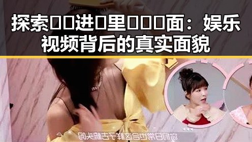 探索🔞🍌进🍑里❌❌❌面:娱乐视频背后的真实面貌