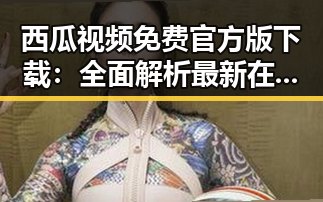 西瓜视频免费官方版下载：全面解析最新在线观看体验
