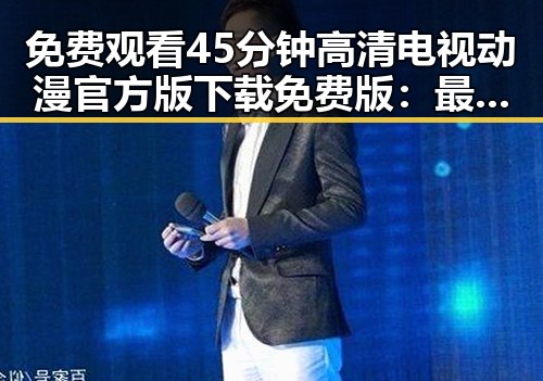 免费观看45分钟高清电视动漫官方版下载免费版：最新资源推荐