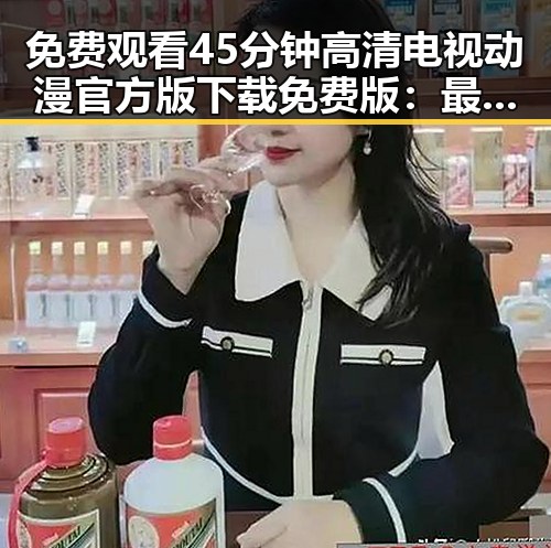 免费观看45分钟高清电视动漫官方版下载免费版:最新资源推荐