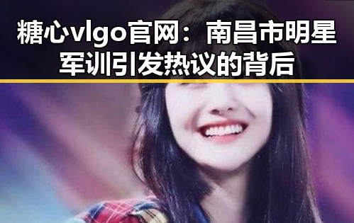 糖心vlgo官网：南昌市明星军训引发热议的背后