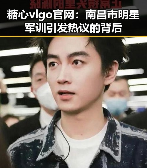 糖心vlgo官网:南昌市明星军训引发热议的背后