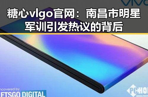 糖心vlgo官网:南昌市明星军训引发热议的背后