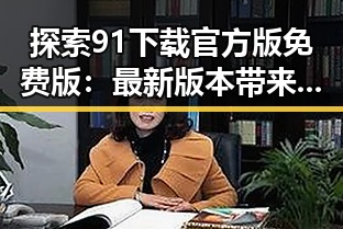 探索91下载官方版免费版:最新版本带来便捷体验