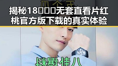 揭秘18❌❌❌无套直看片红桃官方版下载的真实体验