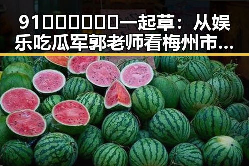 91🍆🍑🔞❌❌❌一起草:从娱乐吃瓜军郭老师看梅州市的网络风潮
