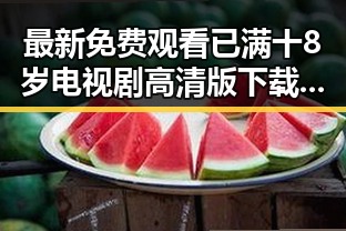 最新免费观看已满十8岁电视剧高清版下载免费版指南