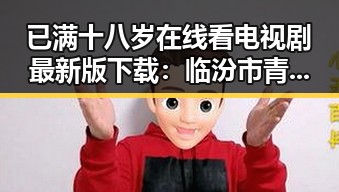 已满十八岁在线看电视剧最新版下载：临汾市青少年热点追剧新趋势