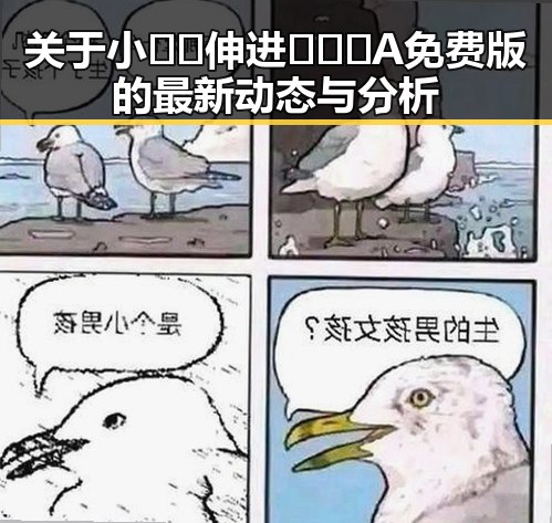关于小🐔🐔伸进🈲🔞🔞A免费版的最新动态与分析