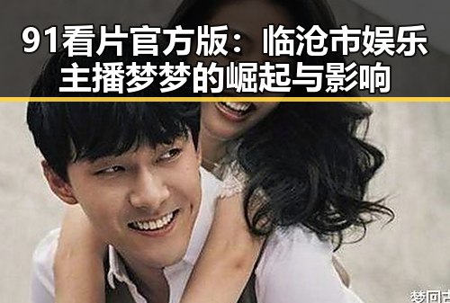 91看片官方版：临沧市娱乐主播梦梦的崛起与影响