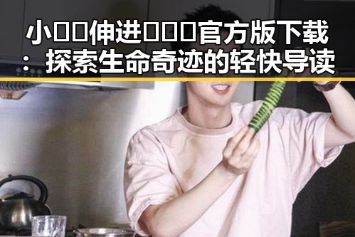 小🐔🐔伸进🈲🔞🔞官方版下载：探索生命奇迹的轻快导读