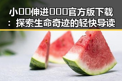 小🐔🐔伸进🈲🔞🔞官方版下载：探索生命奇迹的轻快导读