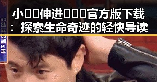 小🐔🐔伸进🈲🔞🔞官方版下载：探索生命奇迹的轻快导读