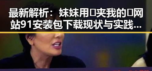 最新解析：妺妺用🐻夹我的🍌网站91安装包下载现状与实践指南