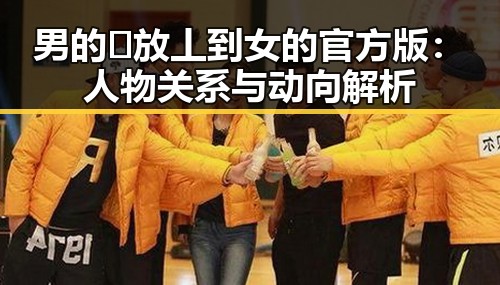 男的🈚放丄到女的官方版：人物关系与动向解析