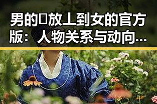 男的🈚放丄到女的官方版:人物关系与动向解析