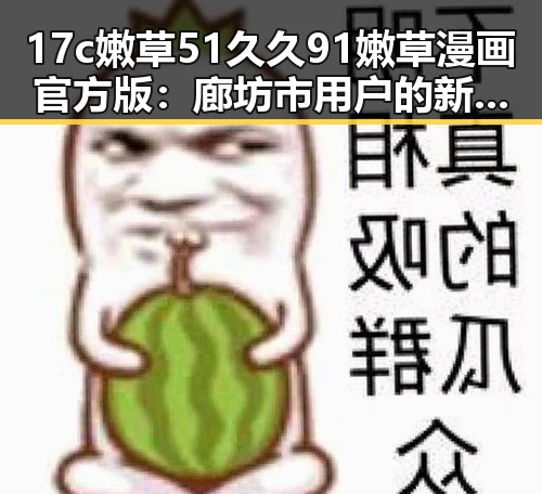 17c嫩草51久久91嫩草漫画官方版:廊坊市用户的新宠体验