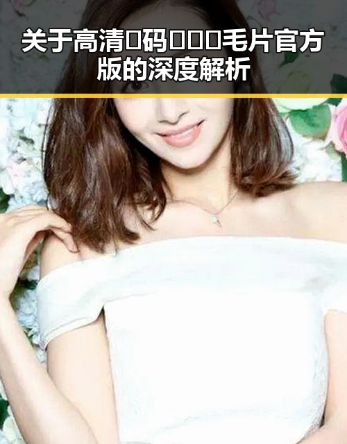 关于高清🈚码🔞❌♋毛片官方版的深度解析