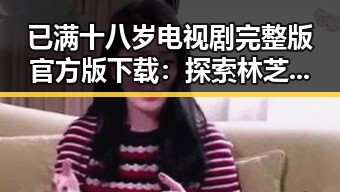 已满十八岁电视剧完整版官方版下载:探索林芝市的影视魅力与文化底蕴