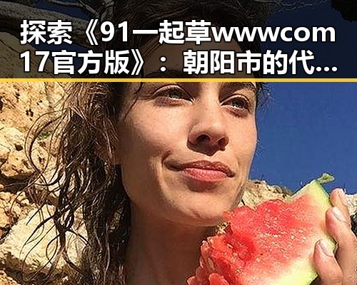 探索《91 一起草wwwcom17官方版》:朝阳市的代表性平台如何影响用户体验