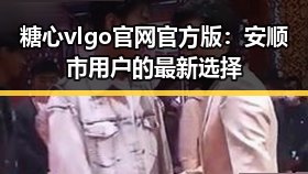 糖心vlgo官网官方版：安顺市用户的最新选择