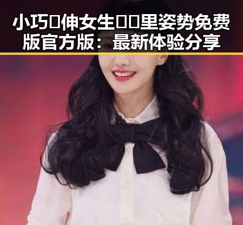 小巧🐥伸女生🍑🍑里姿势免费版官方版：最新体验分享