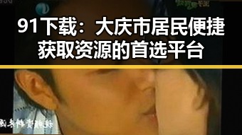 91下载：大庆市居民便捷获取资源的首选平台