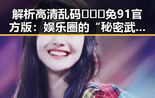 解析高清乱码🔞❌♋免91官方版:娱乐圈的“秘密武器”