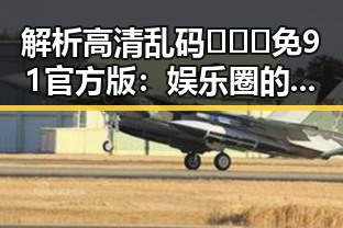 解析高清乱码🔞❌♋免91官方版:娱乐圈的“秘密武器”