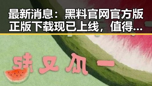 最新消息：黑料 官网官方版正版下载现已上线，值得一试！