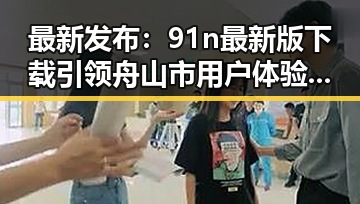 最新发布:91n最新版下载引领舟山市用户体验提升