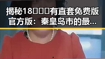 揭秘18❌❌❌有直套免费版官方版:秦皇岛市的最新动态