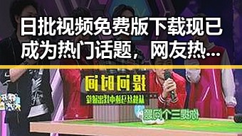 日批视频免费版下载现已成为热门话题，网友热议其内容丰富性