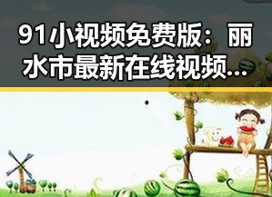 91小视频免费版：丽水市最新在线视频资源全面解析