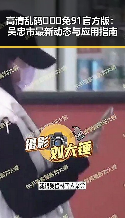 高清乱码🔞❌♋免91官方版:吴忠市最新动态与应用指南