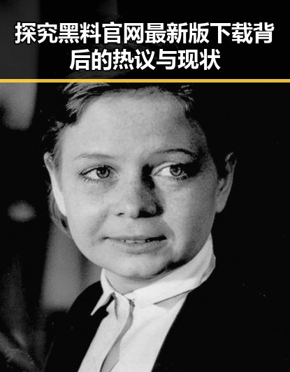 探究黑料 官网最新版下载背后的热议与现状