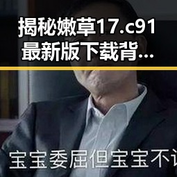 揭秘嫩草17.c 91最新版下载背后的最新动态