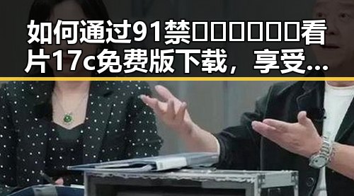 如何通过91禁🍆🍑🔞❌❌❌看片17c免费版下载,享受更便捷的观影体验