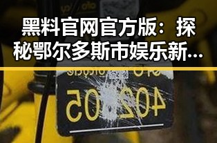 黑料 官网官方版：探秘鄂尔多斯市娱乐新闻平台