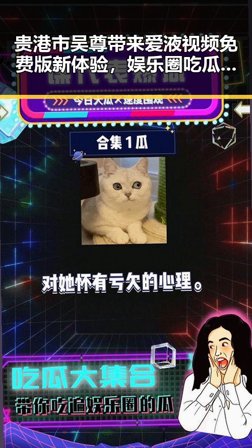 贵港市吴尊带来爱液视频免费版新体验,娱乐圈吃瓜新潮流