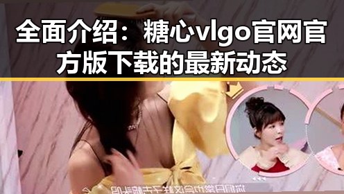 全面介绍:糖心vlgo官网官方版下载的最新动态
