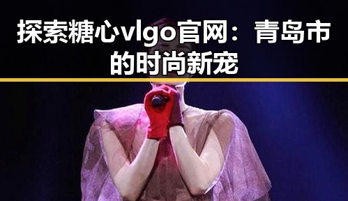 探索糖心vlgo官网:青岛市的时尚新宠
