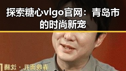 探索糖心vlgo官网:青岛市的时尚新宠