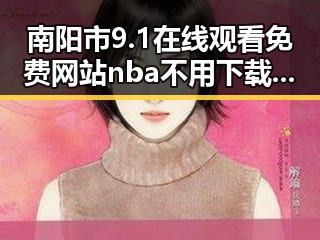 南阳市 9.1在线观看免费网站nba不用下载的直免费版详解