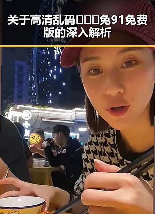 关于高清乱码🔞❌♋免91免费版的深入解析
