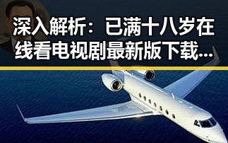 深入解析：已满十八岁在线看电视剧最新版下载的现状与趋势